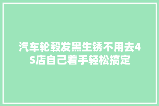 汽车轮毂发黑生锈不用去4S店自己着手轻松搞定