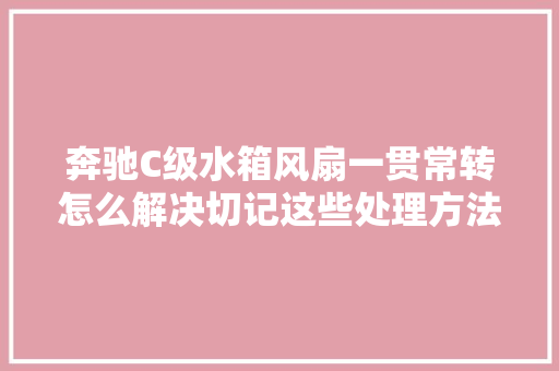 奔驰C级水箱风扇一贯常转怎么解决切记这些处理方法