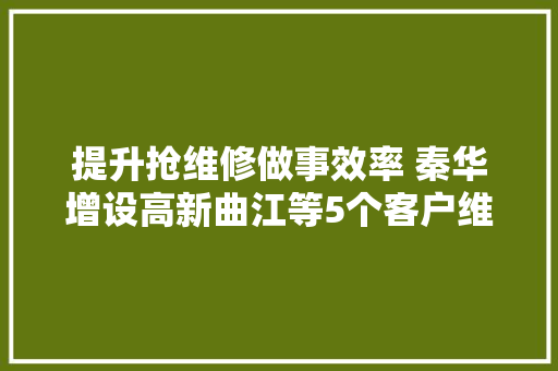 提升抢维修做事效率 秦华增设高新曲江等5个客户维修室