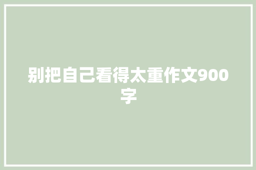 别把自己看得太重作文900字