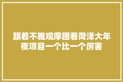 跟着不雅观摩团看菏泽大年夜项目一个比一个厉害