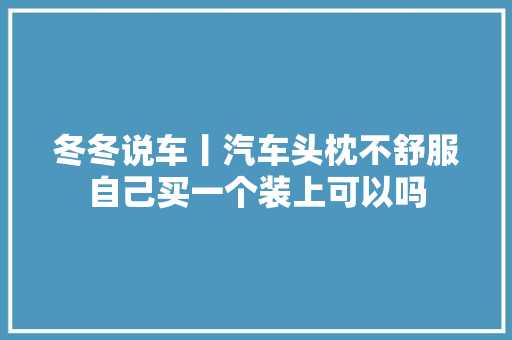 冬冬说车丨汽车头枕不舒服自己买一个装上可以吗