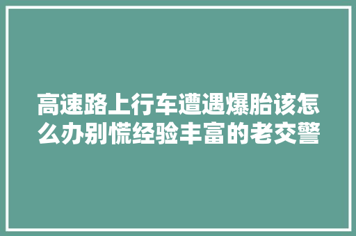 高速路上行车遭遇爆胎该怎么办别慌经验丰富的老交警为您支招