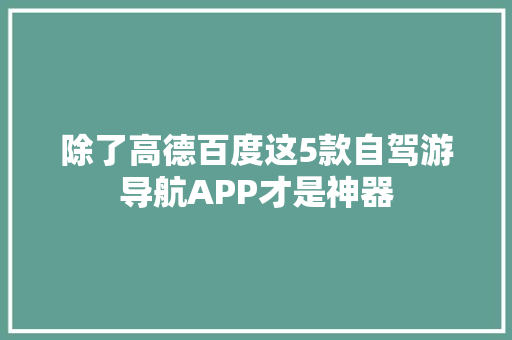 除了高德百度这5款自驾游导航APP才是神器