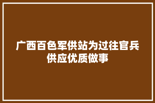 广西百色军供站为过往官兵供应优质做事