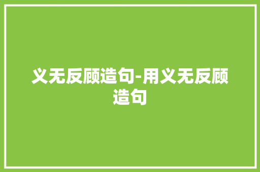 义无反顾造句-用义无反顾造句 知识百科