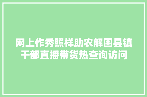 网上作秀照样助农解困县镇干部直播带货热查询访问
