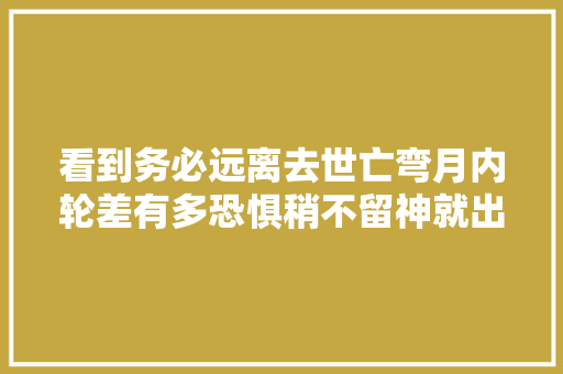 看到务必远离去世亡弯月内轮差有多恐惧稍不留神就出事件