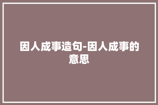 因人成事造句-因人成事的意思 知识百科