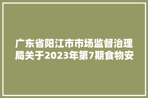 广东省阳江市市场监督治理局关于2023年第7期食物安然抽检结果公示