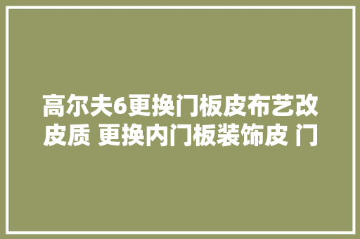 高尔夫6更换门板皮布艺改皮质 更换内门板装饰皮 门板皮脱落维修