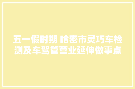 五一假时期 哈密市灵巧车检测及车驾管营业延伸做事点通知书记