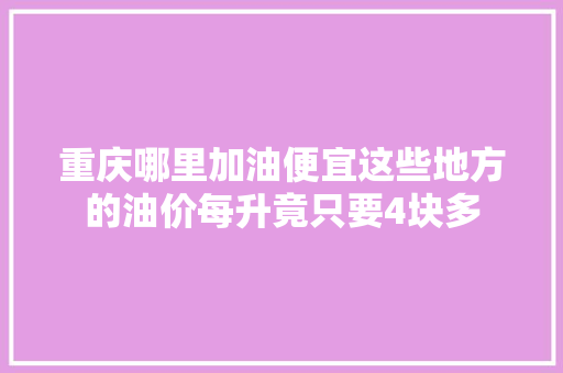 重庆哪里加油便宜这些地方的油价每升竟只要4块多