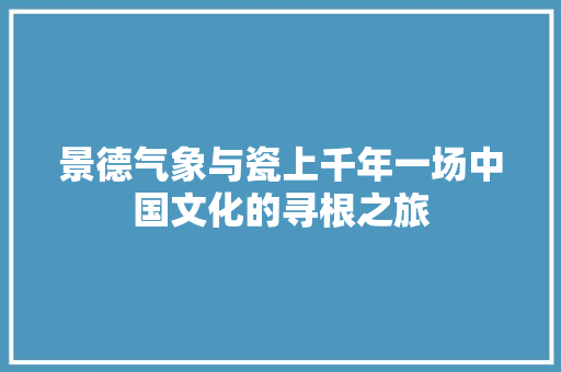 景德气象与瓷上千年一场中国文化的寻根之旅