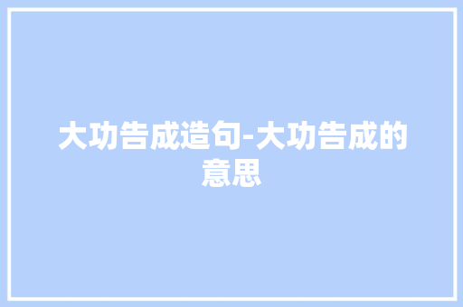 大功告成造句-大功告成的意思