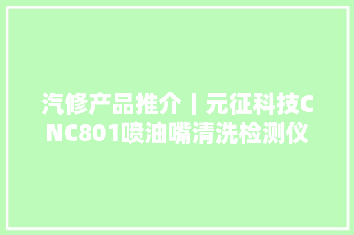 汽修产品推介丨元征科技CNC801喷油嘴清洗检测仪
