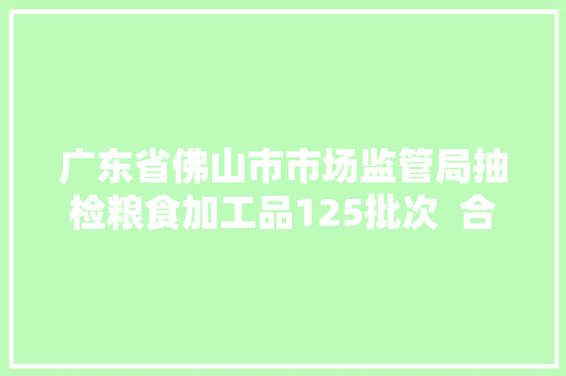 广东省佛山市市场监管局抽检粮食加工品125批次  合格120批次