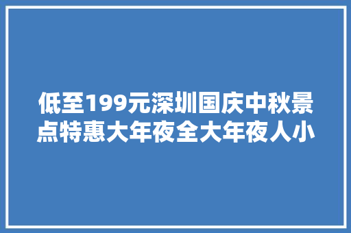 低至199元深圳国庆中秋景点特惠大年夜全大年夜人小孩都能玩
