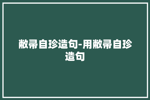敝帚自珍造句-用敝帚自珍造句 知识百科