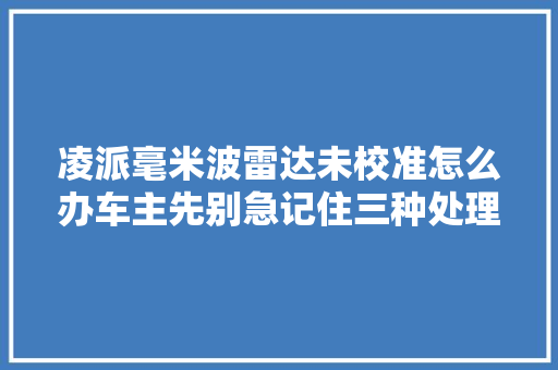 凌派毫米波雷达未校准怎么办车主先别急记住三种处理方法