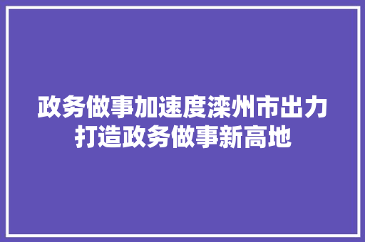 政务做事加速度滦州市出力打造政务做事新高地