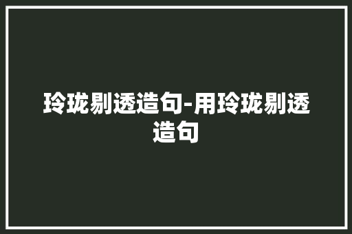玲珑剔透造句-用玲珑剔透造句
