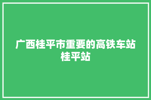 广西桂平市重要的高铁车站桂平站