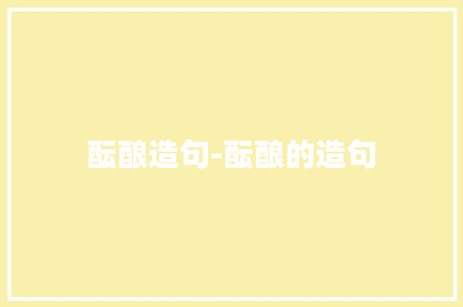 酝酿造句-酝酿的造句 知识百科