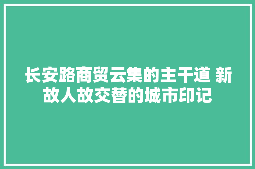 长安路商贸云集的主干道 新故人故交替的城市印记