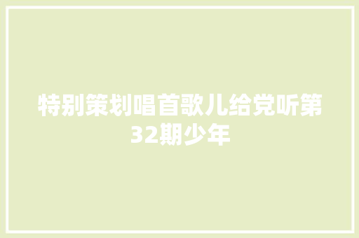 特别策划唱首歌儿给党听第32期少年