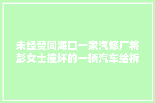 未经赞同海口一家汽修厂将彭女士撞坏的一辆汽车给拆解了