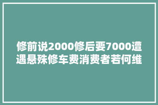 修前说2000修后要7000遭遇悬殊修车费消费者若何维权