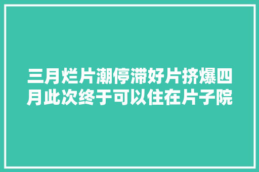 三月烂片潮停滞好片挤爆四月此次终于可以住在片子院了
