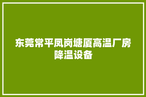 东莞常平凤岗塘厦高温厂房降温设备