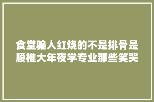 食堂骗人红烧的不是排骨是腰椎大年夜学专业那些笑哭了的职业病