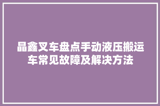 晶鑫叉车盘点手动液压搬运车常见故障及解决方法