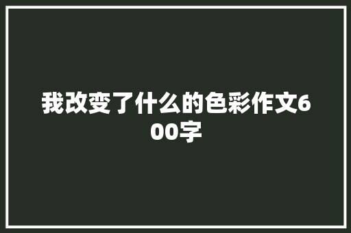我改变了什么的色彩作文600字 知识百科