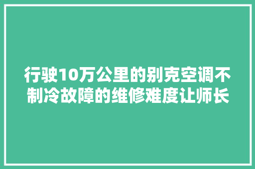 行驶10万公里的别克空调不制冷故障的维修难度让师长教师傅摇头
