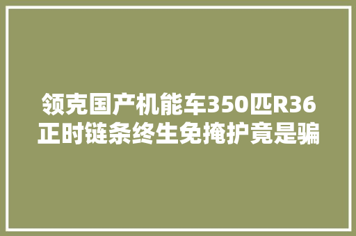 领克国产机能车350匹R36正时链条终生免掩护竟是骗局