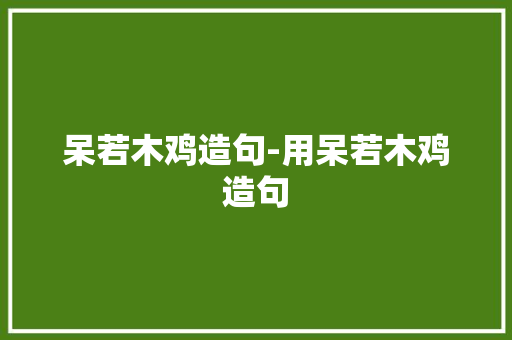 呆若木鸡造句-用呆若木鸡造句