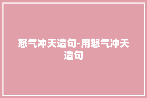 怒气冲天造句-用怒气冲天造句