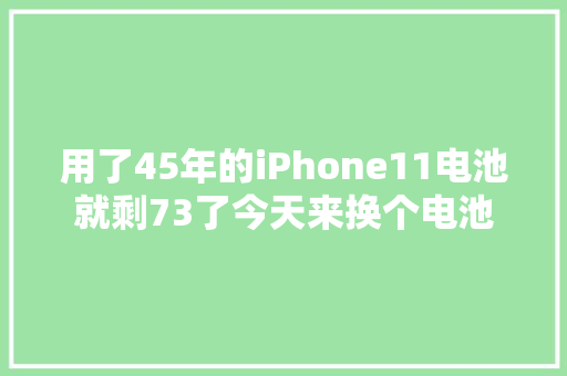 用了45年的iPhone11电池就剩73了今天来换个电池