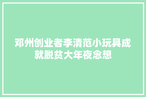 邓州创业者李清范小玩具成就脱贫大年夜念想