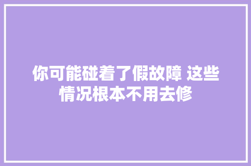 你可能碰着了假故障 这些情况根本不用去修