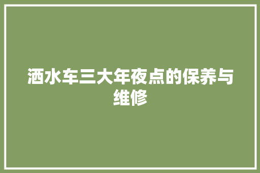 洒水车三大年夜点的保养与维修