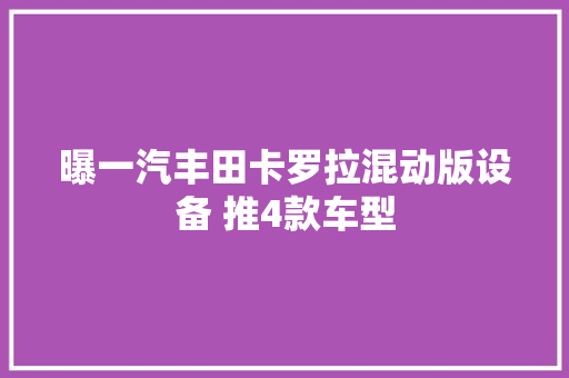 曝一汽丰田卡罗拉混动版设备 推4款车型
