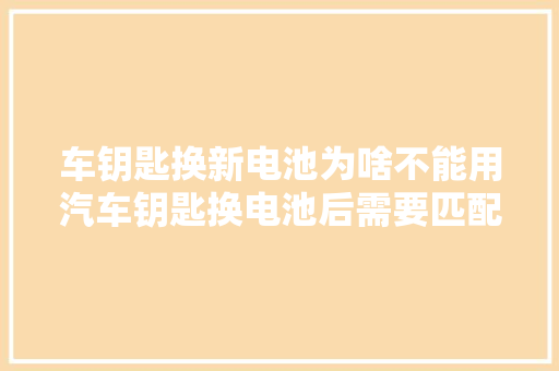 车钥匙换新电池为啥不能用汽车钥匙换电池后需要匹配吗