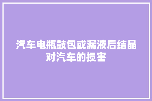 汽车电瓶鼓包或漏液后结晶对汽车的损害