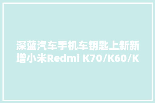 深蓝汽车手机车钥匙上新新增小米Redmi K70/K60/K50系列