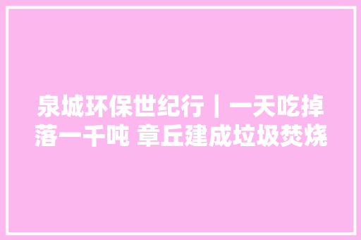 泉城环保世纪行｜一天吃掉落一千吨 章丘建成垃圾焚烧发电项目
